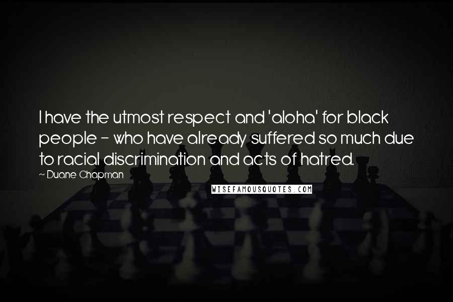 Duane Chapman Quotes: I have the utmost respect and 'aloha' for black people - who have already suffered so much due to racial discrimination and acts of hatred.