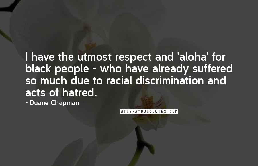 Duane Chapman Quotes: I have the utmost respect and 'aloha' for black people - who have already suffered so much due to racial discrimination and acts of hatred.