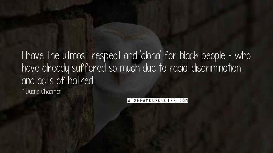 Duane Chapman Quotes: I have the utmost respect and 'aloha' for black people - who have already suffered so much due to racial discrimination and acts of hatred.