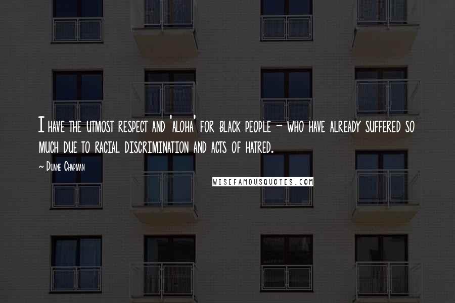 Duane Chapman Quotes: I have the utmost respect and 'aloha' for black people - who have already suffered so much due to racial discrimination and acts of hatred.