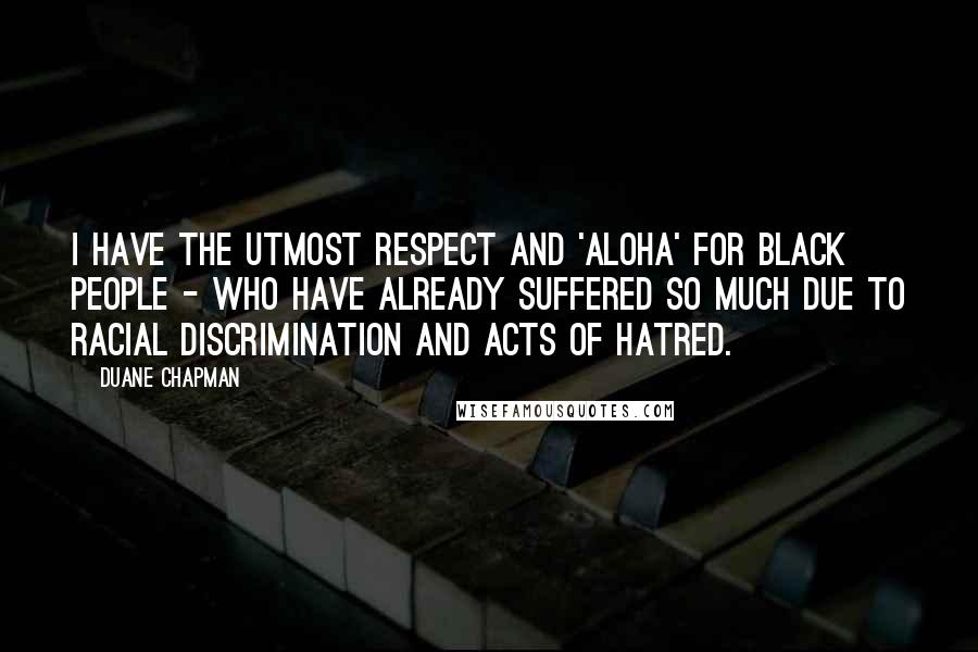 Duane Chapman Quotes: I have the utmost respect and 'aloha' for black people - who have already suffered so much due to racial discrimination and acts of hatred.