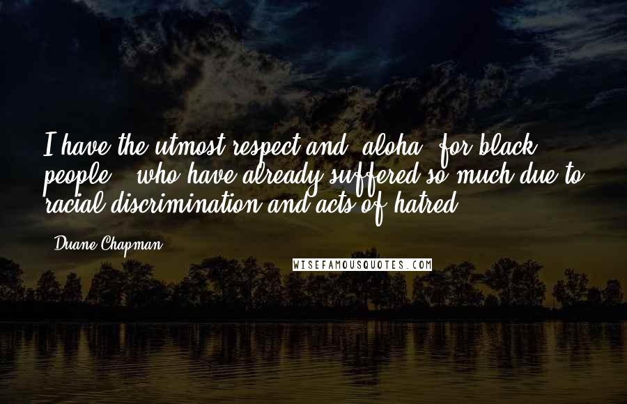 Duane Chapman Quotes: I have the utmost respect and 'aloha' for black people - who have already suffered so much due to racial discrimination and acts of hatred.