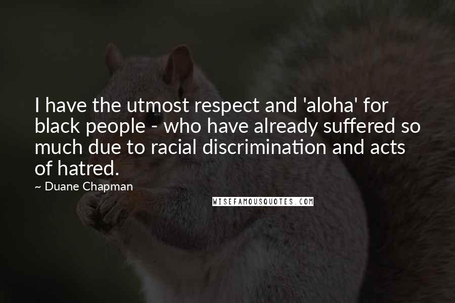 Duane Chapman Quotes: I have the utmost respect and 'aloha' for black people - who have already suffered so much due to racial discrimination and acts of hatred.