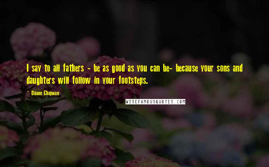 Duane Chapman Quotes: I say to all fathers - be as good as you can be- because your sons and daughters will follow in your footsteps.