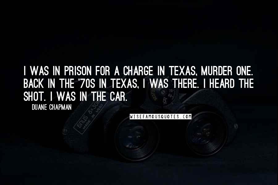 Duane Chapman Quotes: I was in prison for a charge in Texas, murder one. Back in the '70s in Texas, I was there. I heard the shot. I was in the car.