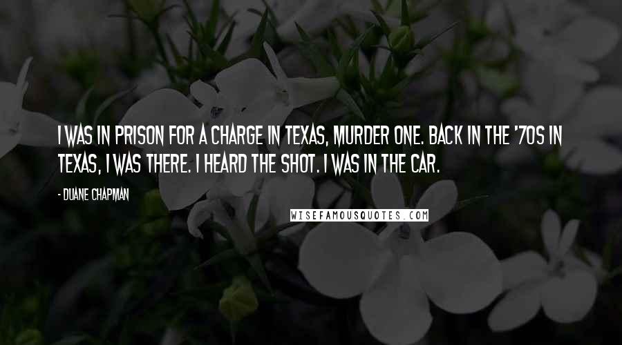 Duane Chapman Quotes: I was in prison for a charge in Texas, murder one. Back in the '70s in Texas, I was there. I heard the shot. I was in the car.