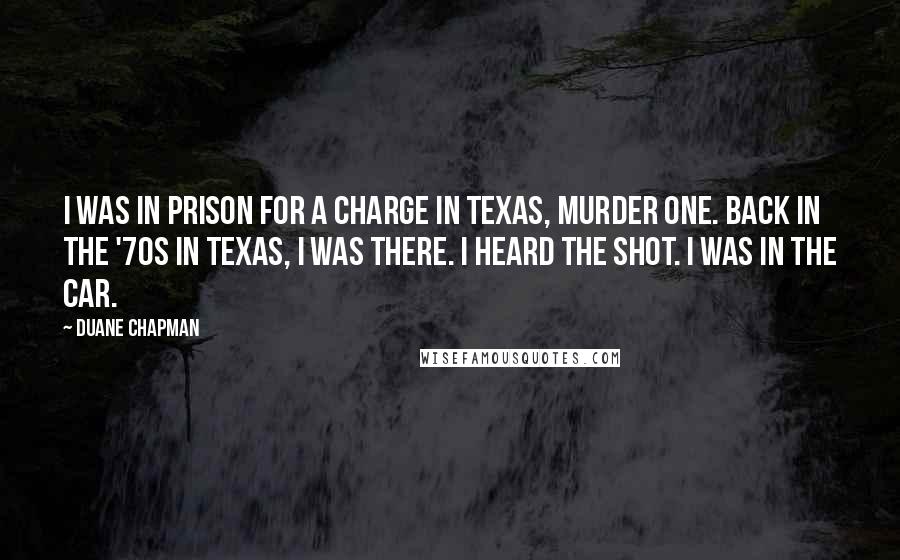 Duane Chapman Quotes: I was in prison for a charge in Texas, murder one. Back in the '70s in Texas, I was there. I heard the shot. I was in the car.