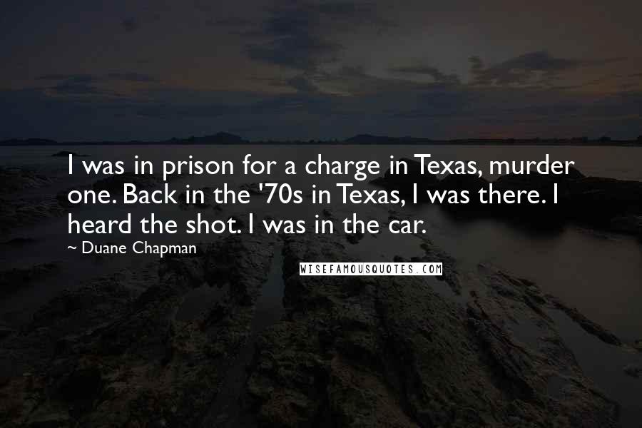 Duane Chapman Quotes: I was in prison for a charge in Texas, murder one. Back in the '70s in Texas, I was there. I heard the shot. I was in the car.