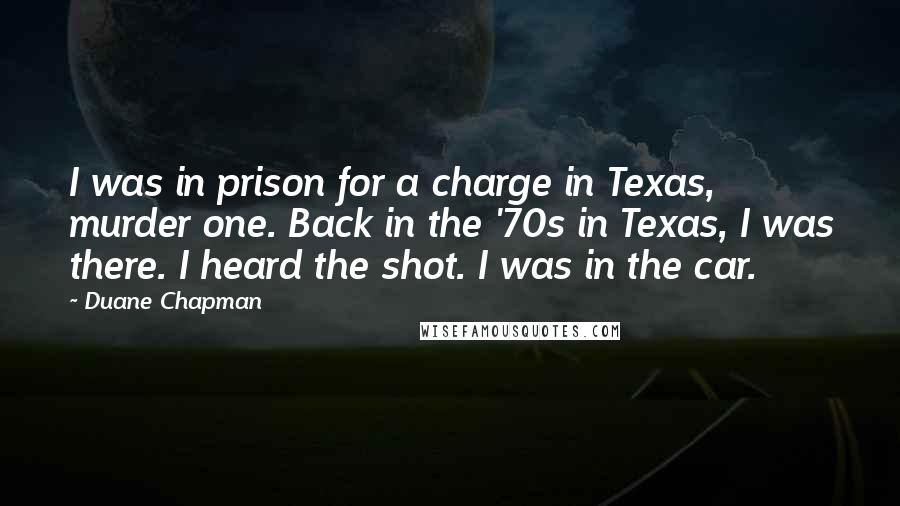 Duane Chapman Quotes: I was in prison for a charge in Texas, murder one. Back in the '70s in Texas, I was there. I heard the shot. I was in the car.
