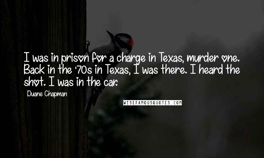 Duane Chapman Quotes: I was in prison for a charge in Texas, murder one. Back in the '70s in Texas, I was there. I heard the shot. I was in the car.