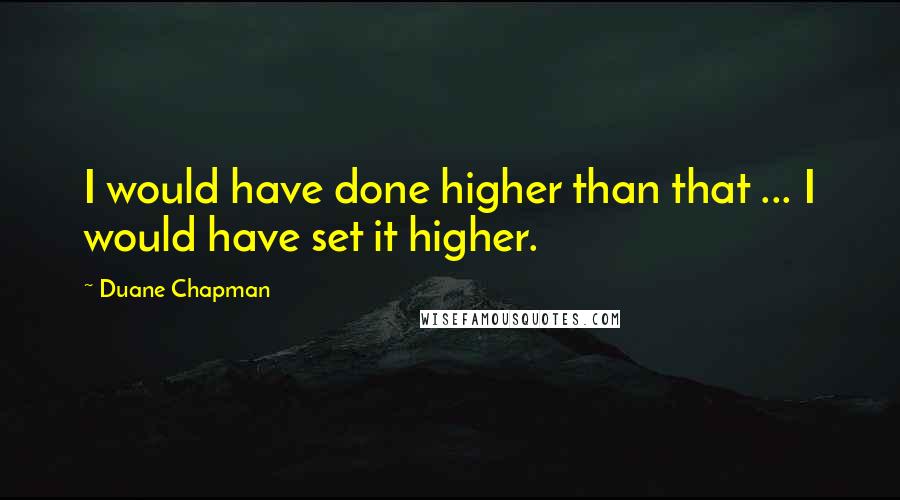 Duane Chapman Quotes: I would have done higher than that ... I would have set it higher.