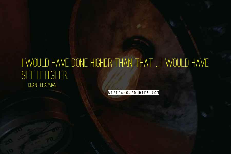 Duane Chapman Quotes: I would have done higher than that ... I would have set it higher.