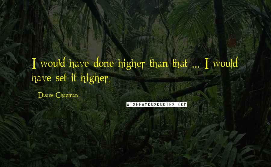 Duane Chapman Quotes: I would have done higher than that ... I would have set it higher.