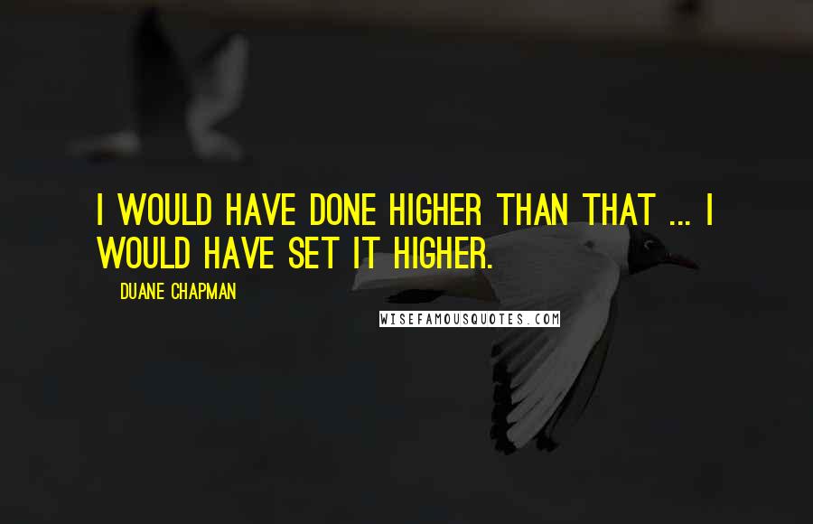 Duane Chapman Quotes: I would have done higher than that ... I would have set it higher.