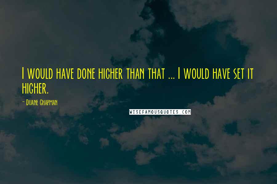 Duane Chapman Quotes: I would have done higher than that ... I would have set it higher.