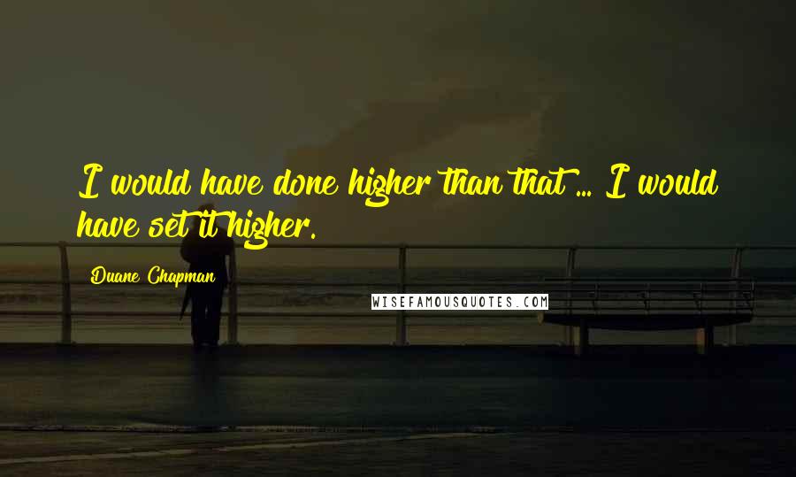 Duane Chapman Quotes: I would have done higher than that ... I would have set it higher.