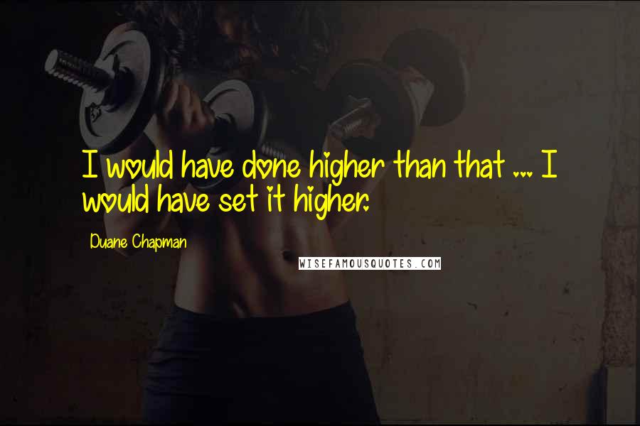 Duane Chapman Quotes: I would have done higher than that ... I would have set it higher.