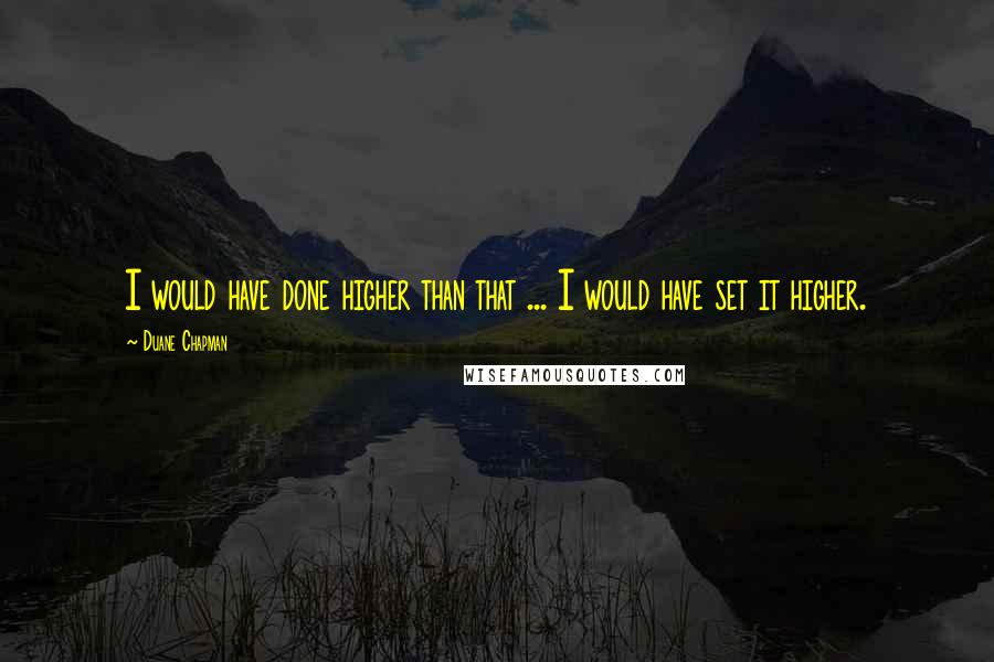 Duane Chapman Quotes: I would have done higher than that ... I would have set it higher.