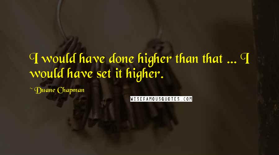 Duane Chapman Quotes: I would have done higher than that ... I would have set it higher.