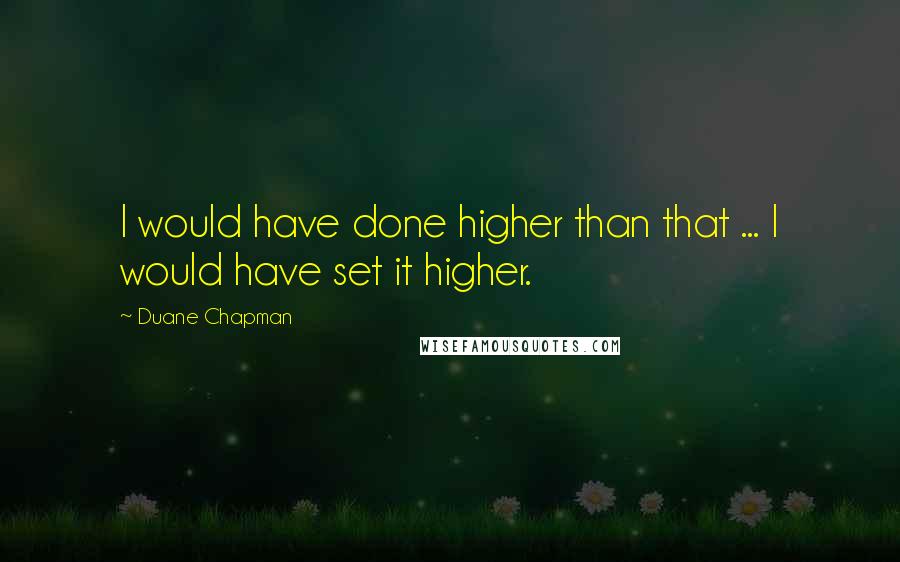 Duane Chapman Quotes: I would have done higher than that ... I would have set it higher.