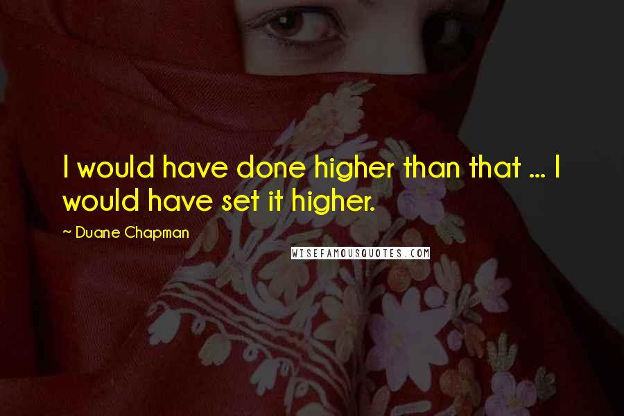 Duane Chapman Quotes: I would have done higher than that ... I would have set it higher.