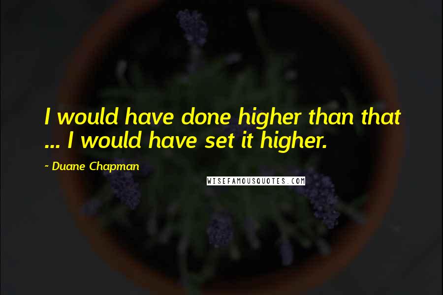 Duane Chapman Quotes: I would have done higher than that ... I would have set it higher.