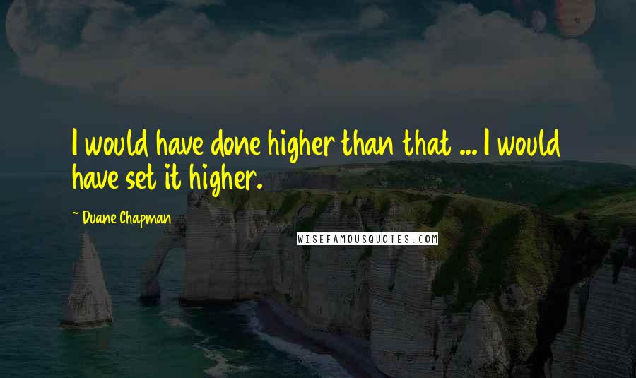 Duane Chapman Quotes: I would have done higher than that ... I would have set it higher.