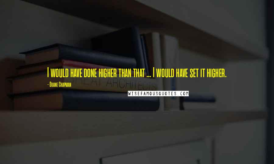 Duane Chapman Quotes: I would have done higher than that ... I would have set it higher.