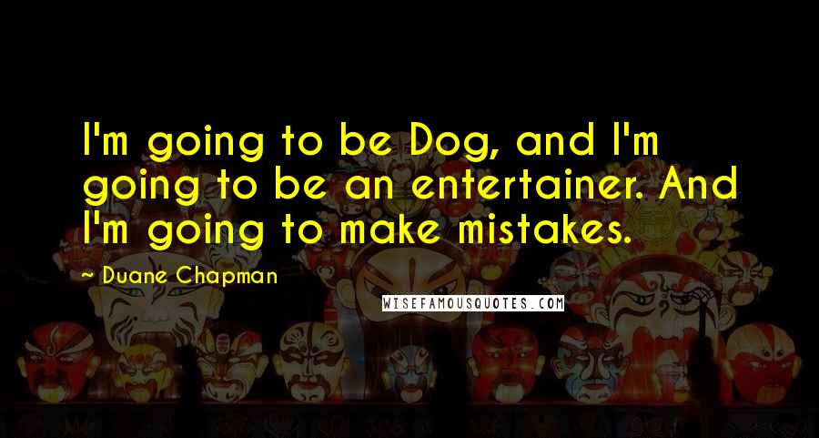 Duane Chapman Quotes: I'm going to be Dog, and I'm going to be an entertainer. And I'm going to make mistakes.