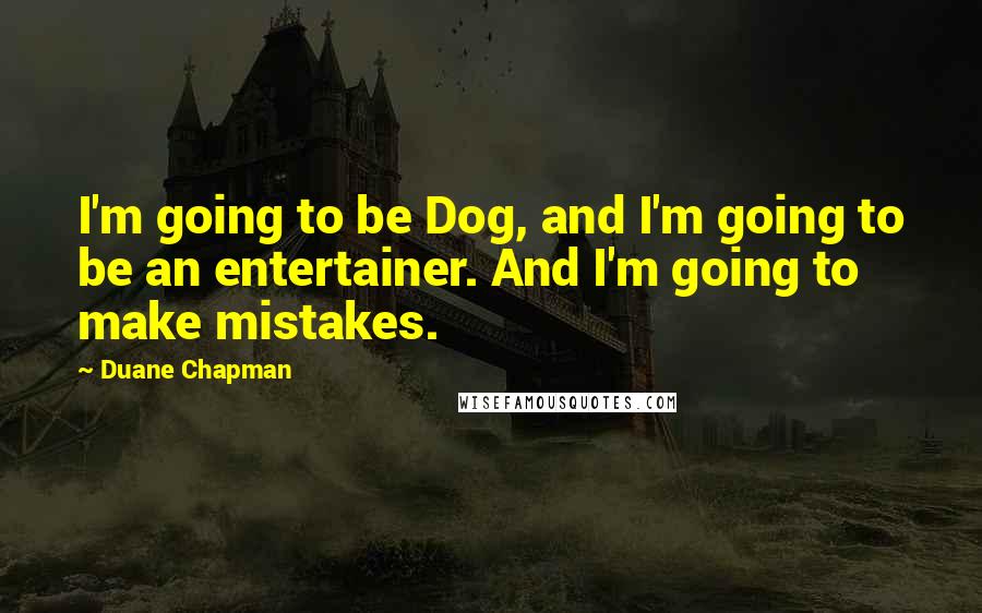 Duane Chapman Quotes: I'm going to be Dog, and I'm going to be an entertainer. And I'm going to make mistakes.