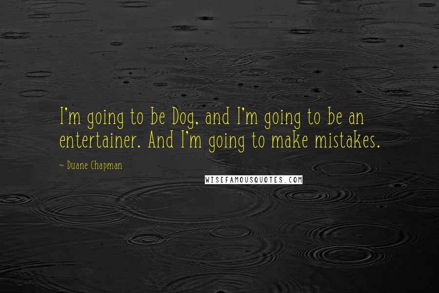 Duane Chapman Quotes: I'm going to be Dog, and I'm going to be an entertainer. And I'm going to make mistakes.