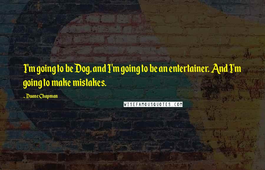Duane Chapman Quotes: I'm going to be Dog, and I'm going to be an entertainer. And I'm going to make mistakes.