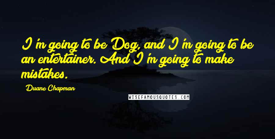 Duane Chapman Quotes: I'm going to be Dog, and I'm going to be an entertainer. And I'm going to make mistakes.