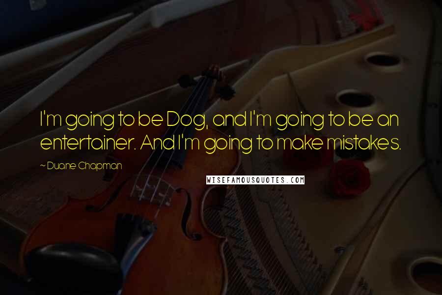 Duane Chapman Quotes: I'm going to be Dog, and I'm going to be an entertainer. And I'm going to make mistakes.