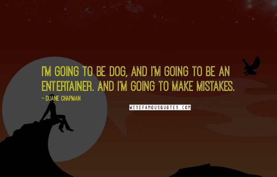 Duane Chapman Quotes: I'm going to be Dog, and I'm going to be an entertainer. And I'm going to make mistakes.