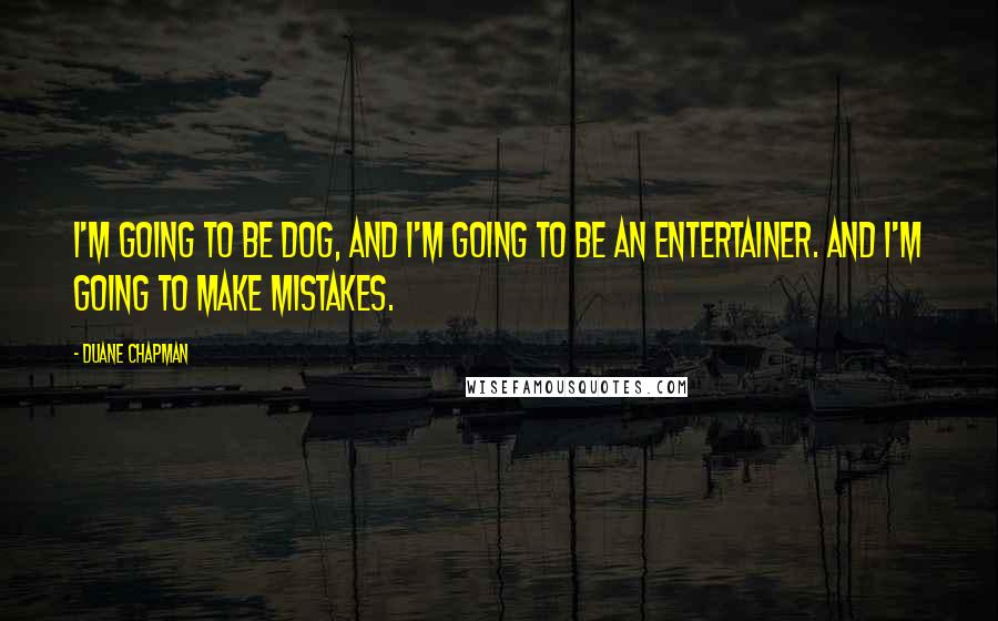 Duane Chapman Quotes: I'm going to be Dog, and I'm going to be an entertainer. And I'm going to make mistakes.