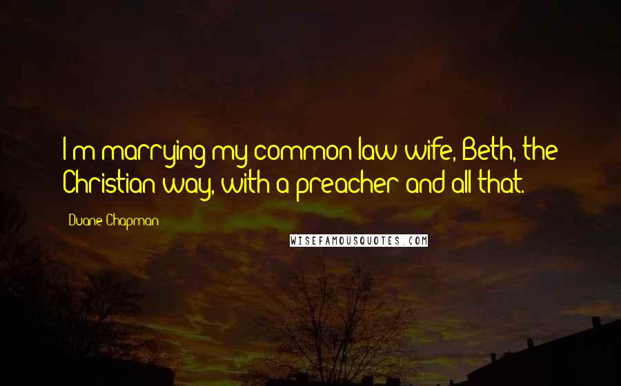 Duane Chapman Quotes: I'm marrying my common-law wife, Beth, the Christian way, with a preacher and all that.