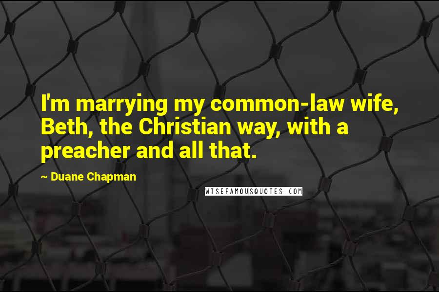 Duane Chapman Quotes: I'm marrying my common-law wife, Beth, the Christian way, with a preacher and all that.