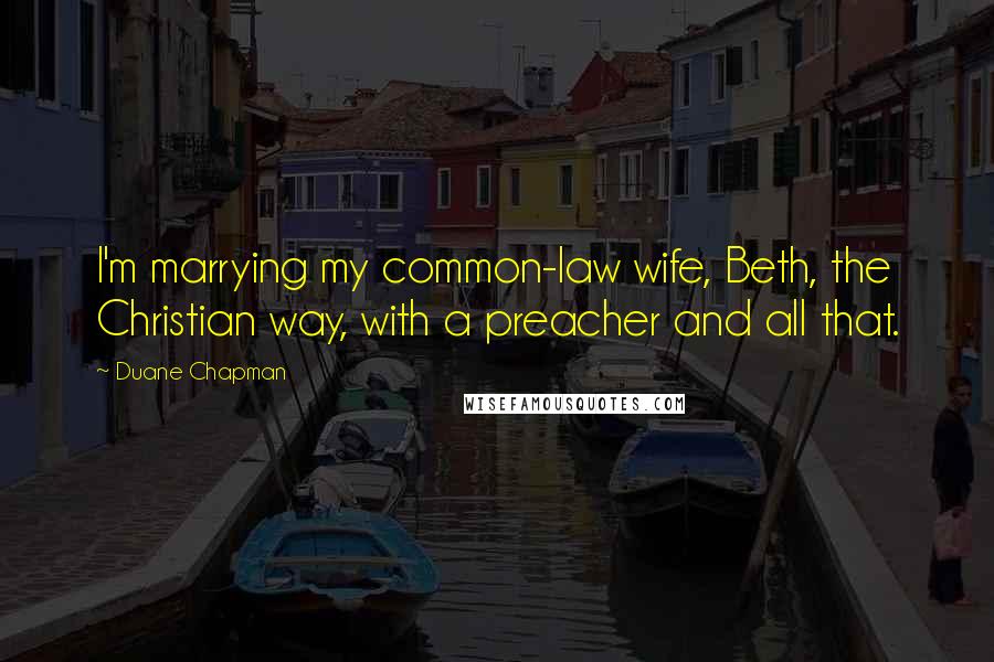 Duane Chapman Quotes: I'm marrying my common-law wife, Beth, the Christian way, with a preacher and all that.