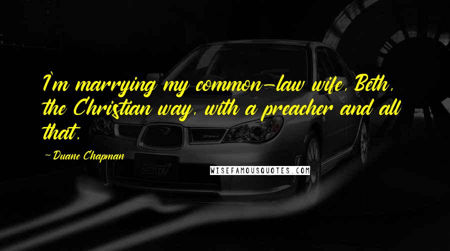 Duane Chapman Quotes: I'm marrying my common-law wife, Beth, the Christian way, with a preacher and all that.