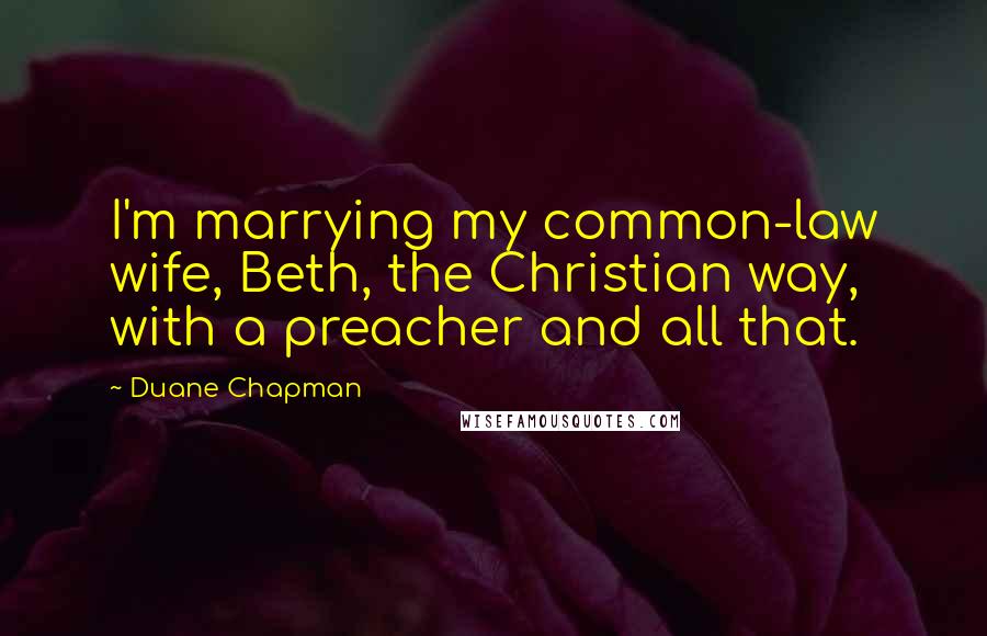 Duane Chapman Quotes: I'm marrying my common-law wife, Beth, the Christian way, with a preacher and all that.