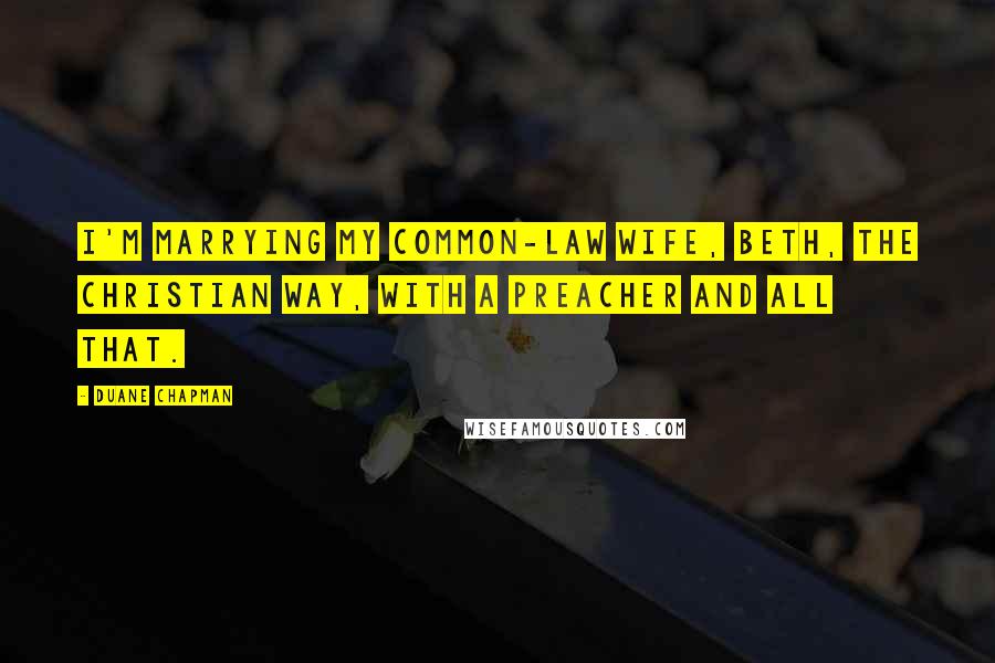 Duane Chapman Quotes: I'm marrying my common-law wife, Beth, the Christian way, with a preacher and all that.