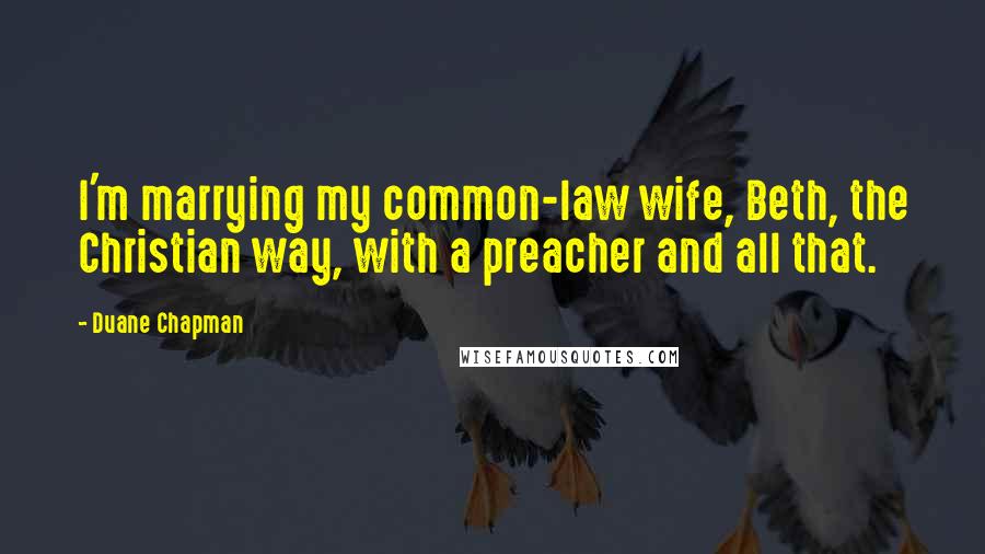 Duane Chapman Quotes: I'm marrying my common-law wife, Beth, the Christian way, with a preacher and all that.