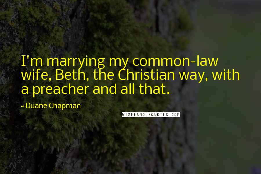 Duane Chapman Quotes: I'm marrying my common-law wife, Beth, the Christian way, with a preacher and all that.