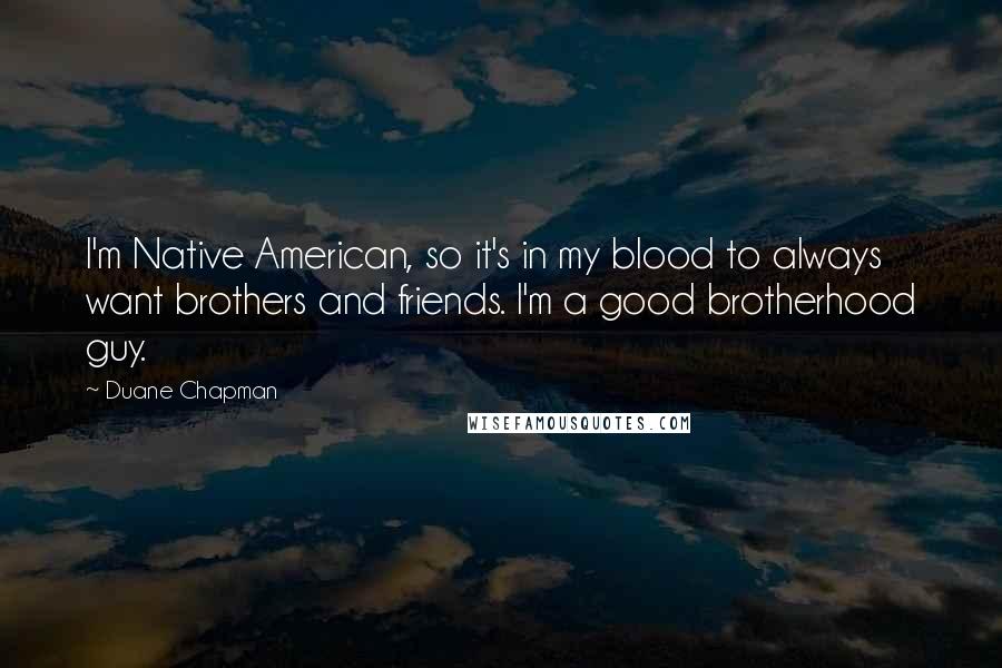 Duane Chapman Quotes: I'm Native American, so it's in my blood to always want brothers and friends. I'm a good brotherhood guy.