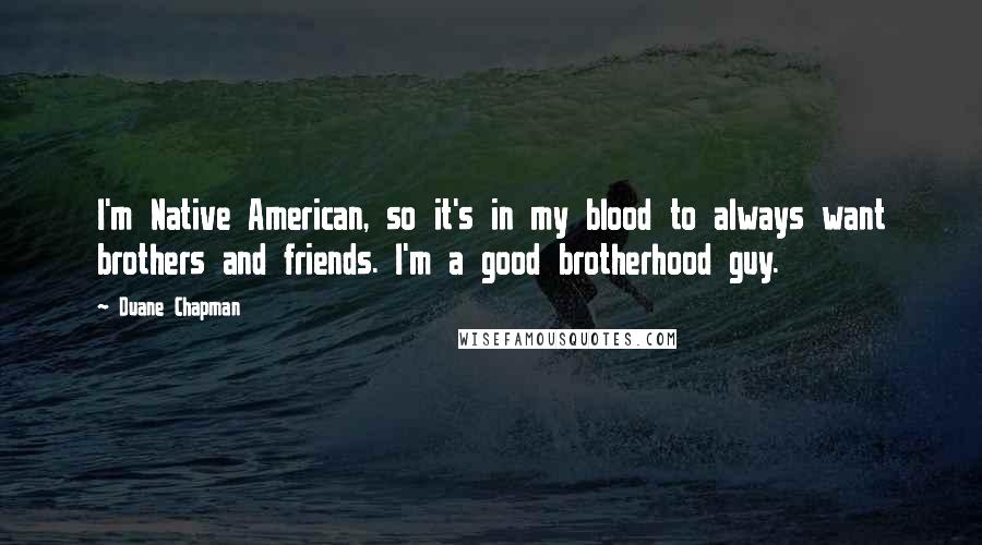 Duane Chapman Quotes: I'm Native American, so it's in my blood to always want brothers and friends. I'm a good brotherhood guy.