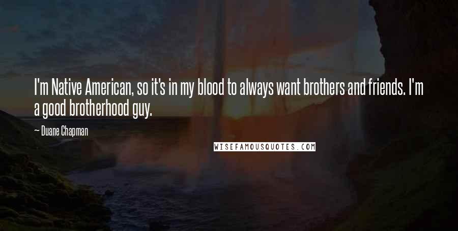 Duane Chapman Quotes: I'm Native American, so it's in my blood to always want brothers and friends. I'm a good brotherhood guy.