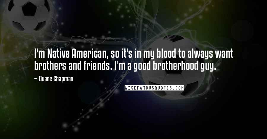 Duane Chapman Quotes: I'm Native American, so it's in my blood to always want brothers and friends. I'm a good brotherhood guy.