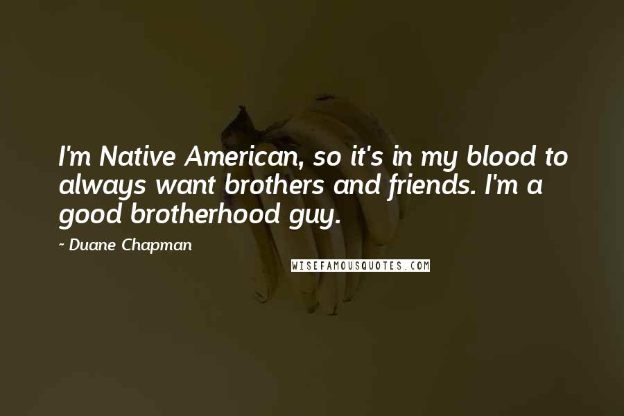 Duane Chapman Quotes: I'm Native American, so it's in my blood to always want brothers and friends. I'm a good brotherhood guy.