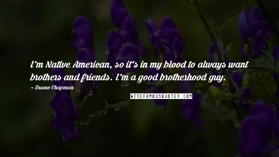 Duane Chapman Quotes: I'm Native American, so it's in my blood to always want brothers and friends. I'm a good brotherhood guy.